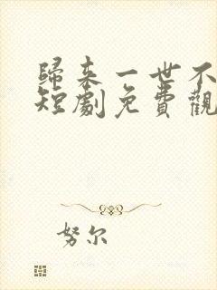 归来一世不负卿短剧免费观看全集