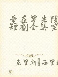 爱在星光陨落后短剧全集完整版