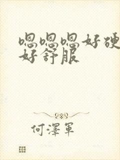 嗯嗯嗯好硬好大好舒服