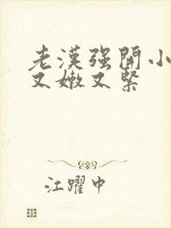 老汉强开小嫩苞又嫩又紧