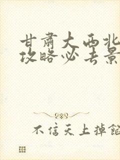 甘肃大西北旅游攻略必去景点