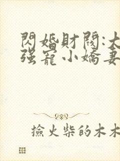 闪婚财阀:大叔强宠小娇妻全部章节