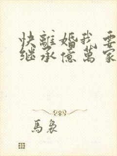 快离婚我要回家继承亿万家产