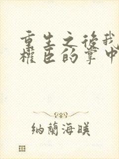 重生之后我成了权臣的掌中娇小说