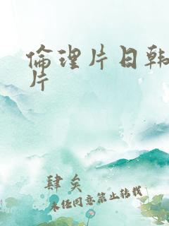 伦理片日韩伦理片