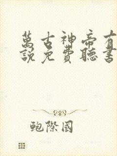 万古神帝有声小说免费听书