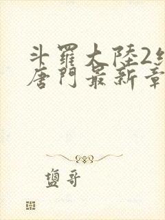 斗罗大陆2绝世唐门最新章节小说