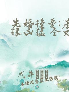 先婚后爱:老公很凶猛 全文免费阅读