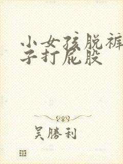 小女孩脱裤子裙子打屁股