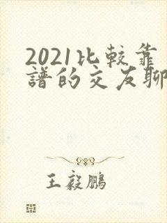 2021比较靠谱的交友聊天软件