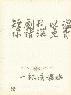 短剧我以温柔诱你情深免费观看