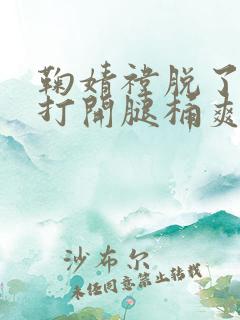 鞠婧祎脱了内裤打开腿桶爽