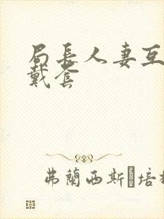 局长人妻互换不戴套