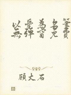 以爱为名笔趣阁无弹窗免费阅读