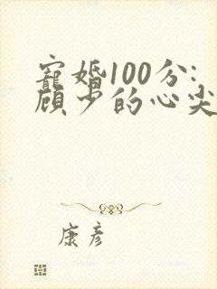 宠婚100分:顾少的心尖宠妻