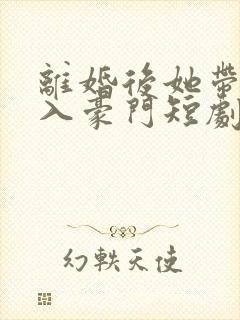 离婚后她带崽嫁入豪门短剧全集