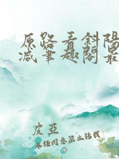 原路看斜阳无删减笔趣阁最新章节