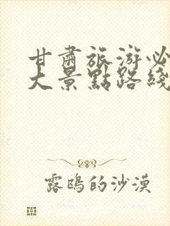 甘肃旅游必去十大景点路线