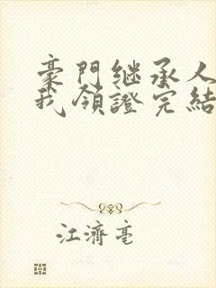 豪门继承人拉着我领证完结版