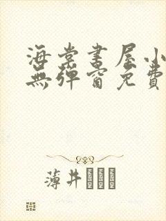 海棠书屋小说网无弹窗免费网络小说阅读网