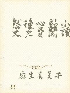 然后心动小说全文免费阅读无弹窗