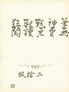 狂兽战神笔趣阁阅读免费无弹窗