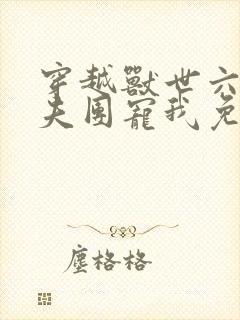 穿越兽世六个兽夫团宠我免费阅读