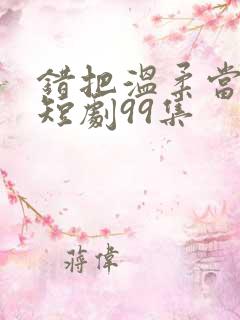 错把温柔当情深短剧99集