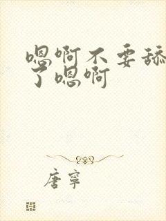 嗯啊不要舔受不了嗯啊