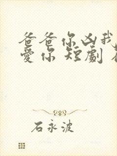 爸爸你凶我我也爱你 短剧 在线播放