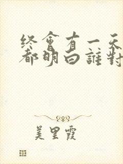 终会有一天一切都明白谁对谁的恨谁对谁的爱