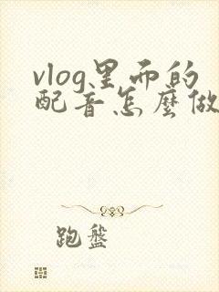 vlog里面的配音怎么做到的