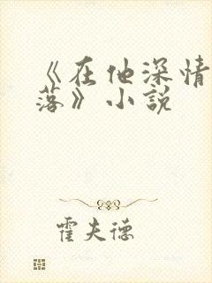 《在他深情中陨落》小说