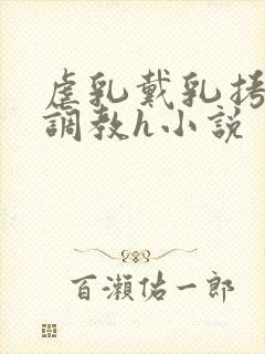 虐乳戴乳拷催乳调教h小说