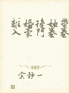 离婚后她带崽嫁入豪门卷卷短剧