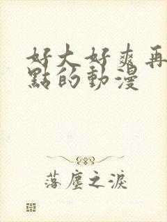 好大好爽再深一点的动漫