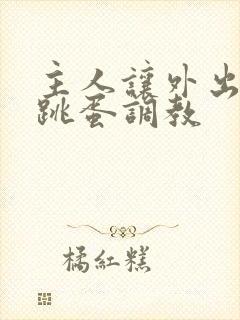 主人让外出佩戴跳蛋调教