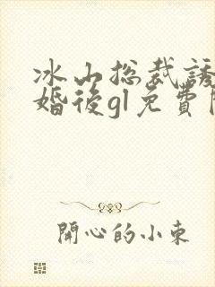 冰山总裁诱我闪婚后gl免费阅读