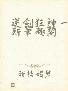 逆剑狂神一剑清新笔趣阁