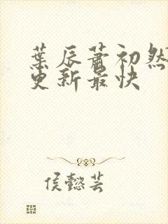 叶辰萧初然最快更新最快