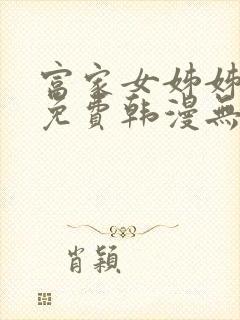 富家女姊姊漫画免费韩漫无删减在线观看