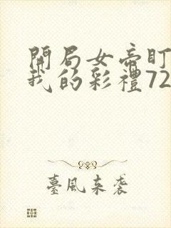 开局女帝盯上了我的彩礼72集