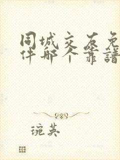 同城交友免费软件哪个靠谱