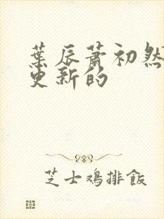 叶辰萧初然刚刚更新的