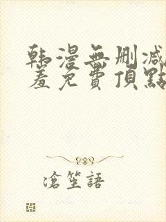 韩漫无删减无遮羞免费顶点漫画