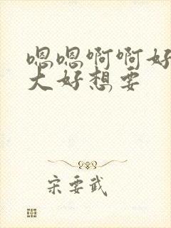 嗯嗯啊啊好粗好大好想要