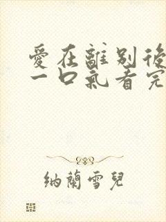 爱在离别后短剧一口气看完