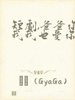 短剧,爸爸你凶我我也爱你