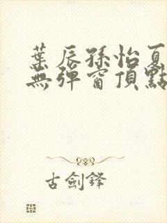 叶辰孙怡夏若雪无弹窗顶点小说