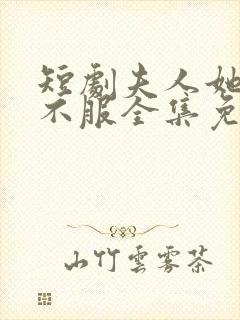 短剧夫人她专治不服全集免费观看